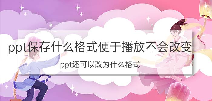 ppt保存什么格式便于播放不会改变 ppt还可以改为什么格式？